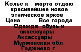 Колье к 8 марта отдаю красивейшее новое этническое яркое › Цена ­ 400 - Все города Одежда, обувь и аксессуары » Аксессуары   . Мурманская обл.,Гаджиево г.